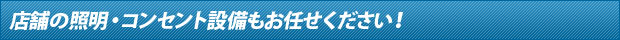 店舗の照明・コンセント設備もお任せください！