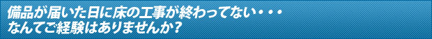 備品が届いた日に床の工事が終わってない・・・なんてご経験はありませんか？