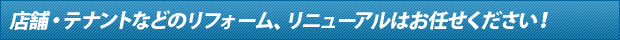 店舗・テナントなどのリフォーム、リニューアルはお任せください！