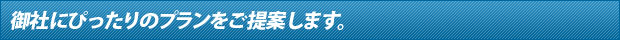 御社にぴったりのプランをご提案します。